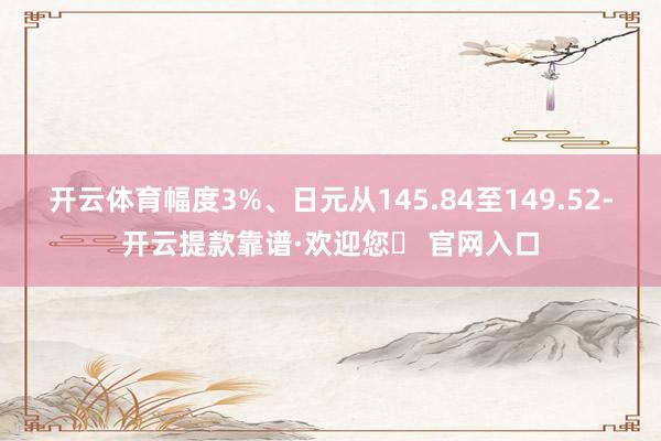 开云体育幅度3%、日元从145.84至149.52-开云提款靠谱·欢迎您✅ 官网入口