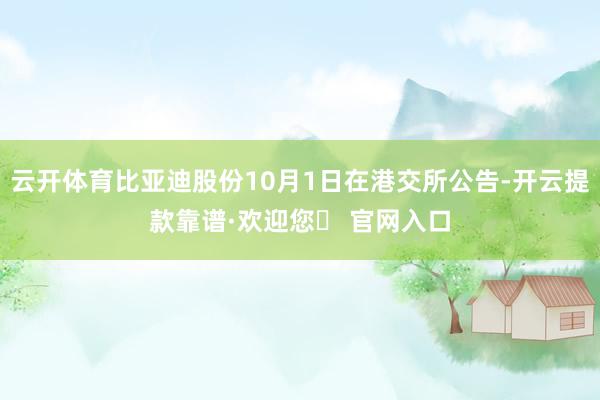 云开体育比亚迪股份10月1日在港交所公告-开云提款靠谱·欢迎您✅ 官网入口
