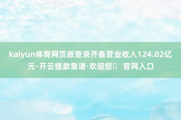 kaiyun体育网页版登录齐备营业收入124.02亿元-开云提款靠谱·欢迎您✅ 官网入口