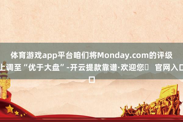 体育游戏app平台咱们将Monday.com的评级上调至“优于大盘”-开云提款靠谱·欢迎您✅ 官网入口