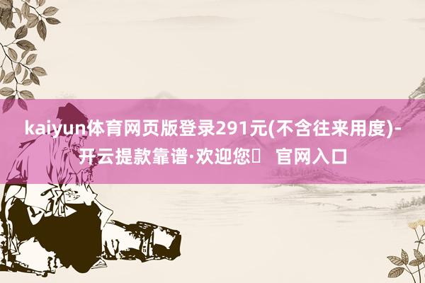 kaiyun体育网页版登录291元(不含往来用度)-开云提款靠谱·欢迎您✅ 官网入口