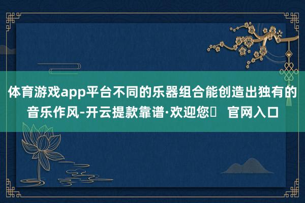 体育游戏app平台不同的乐器组合能创造出独有的音乐作风-开云提款靠谱·欢迎您✅ 官网入口