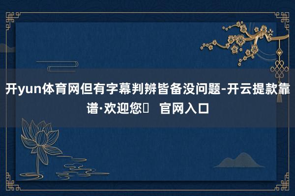 开yun体育网但有字幕判辨皆备没问题-开云提款靠谱·欢迎您✅ 官网入口