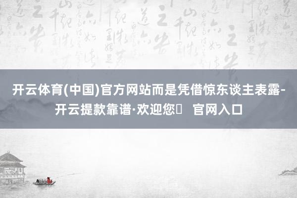 开云体育(中国)官方网站而是凭借惊东谈主表露-开云提款靠谱·欢迎您✅ 官网入口